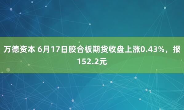 万德资本 6月17日胶合板期货收盘上涨0.43%，报152.2元