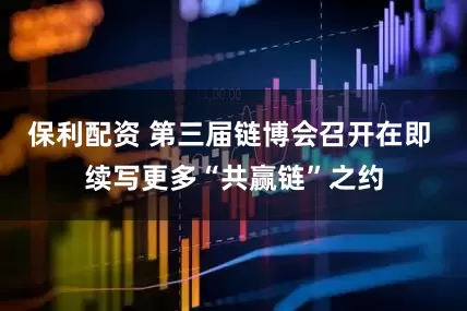 保利配资 第三届链博会召开在即 续写更多“共赢链”之约