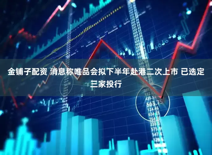 金铺子配资 消息称唯品会拟下半年赴港二次上市 已选定三家投行
