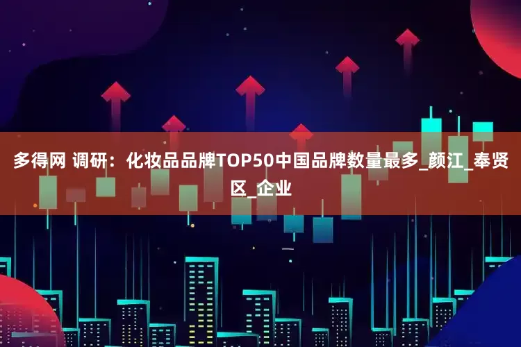 多得网 调研：化妆品品牌TOP50中国品牌数量最多_颜江_奉贤区_企业