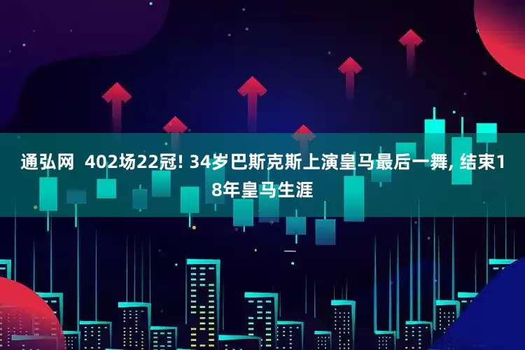 通弘网  402场22冠! 34岁巴斯克斯上演皇马最后一舞, 结束18年皇马生涯
