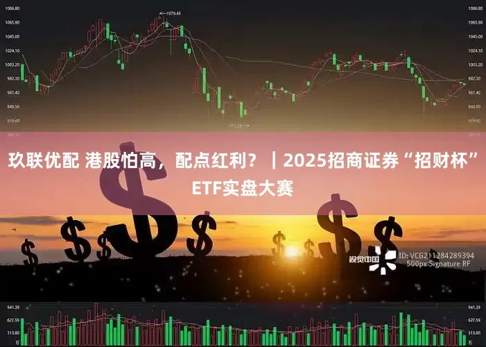 玖联优配 港股怕高，配点红利？｜2025招商证券“招财杯”ETF实盘大赛