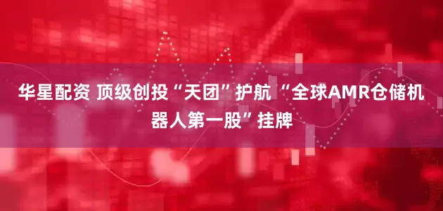 华星配资 顶级创投“天团”护航 “全球AMR仓储机器人第一股”挂牌