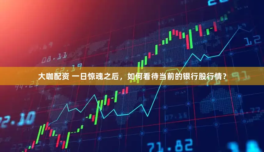 大咖配资 一日惊魂之后，如何看待当前的银行股行情？