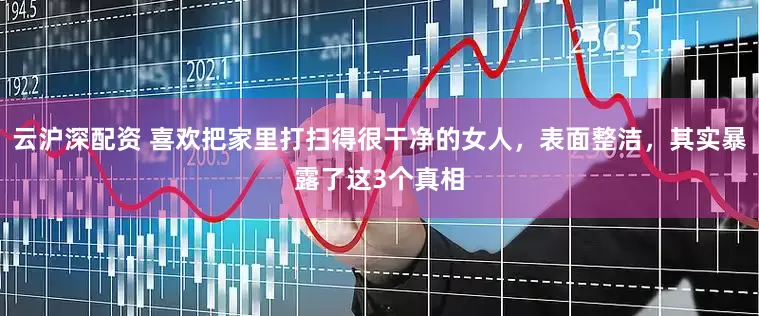 云沪深配资 喜欢把家里打扫得很干净的女人，表面整洁，其实暴露了这3个真相