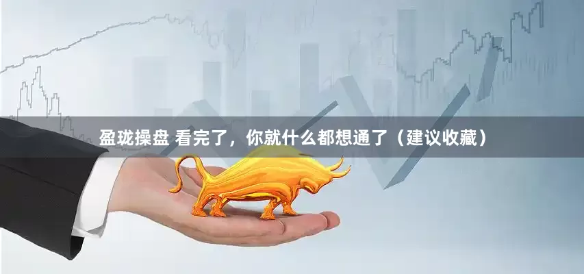 盈珑操盘 看完了，你就什么都想通了（建议收藏）