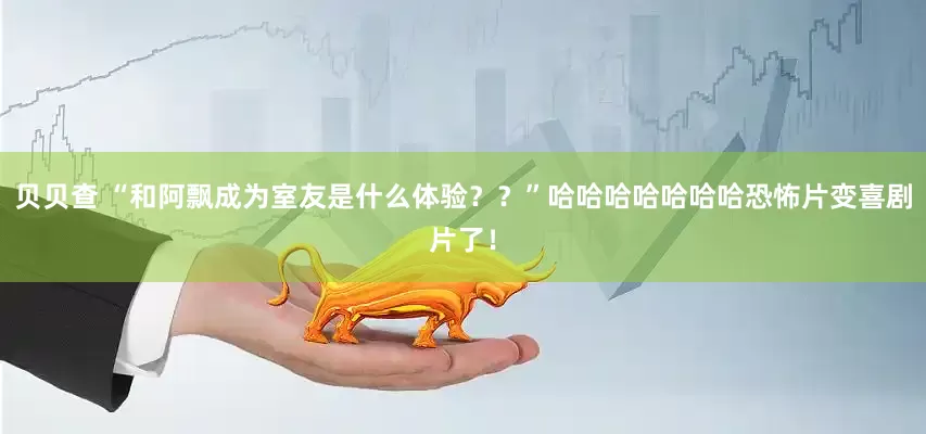 贝贝查 “和阿飘成为室友是什么体验？？”哈哈哈哈哈哈哈恐怖片变喜剧片了！
