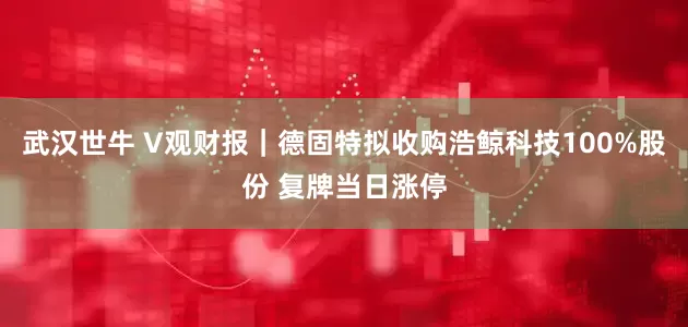 武汉世牛 V观财报｜德固特拟收购浩鲸科技100%股份 复牌当日涨停