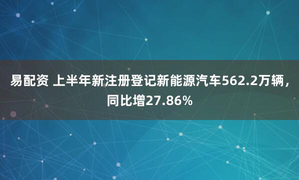 易配资 上半年新注册登记新能源汽车562.2万辆，同比增27.86%