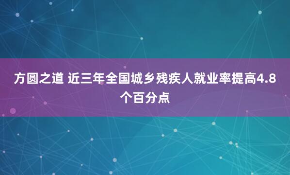 方圆之道 近三年全国城乡残疾人就业率提高4.8个百分点