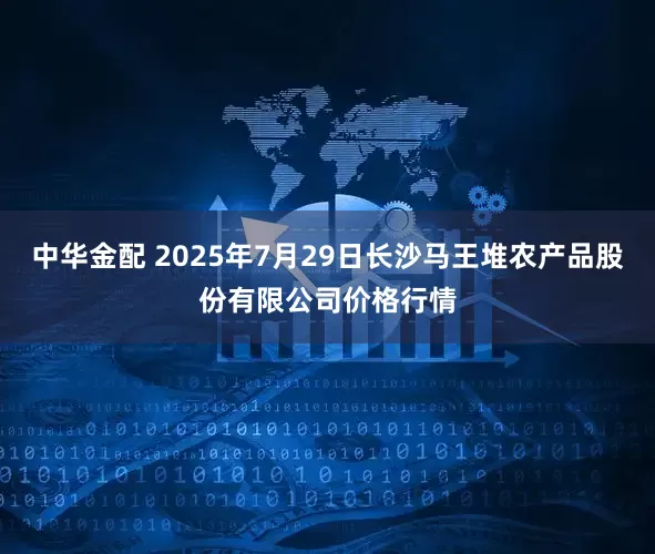 中华金配 2025年7月29日长沙马王堆农产品股份有限公司价格行情
