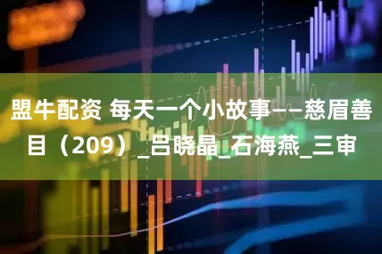 盟牛配资 每天一个小故事——慈眉善目（209）_吕晓晶_石海燕_三审