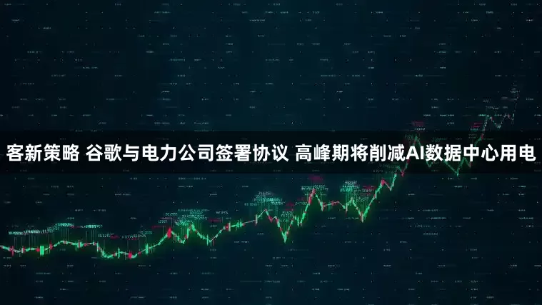 客新策略 谷歌与电力公司签署协议 高峰期将削减AI数据中心用电