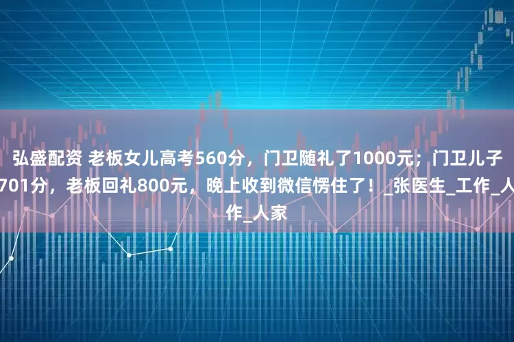 弘盛配资 老板女儿高考560分，门卫随礼了1000元；门卫儿子考701分，老板回礼800元，晚上收到微信愣住了！_张医生_工作_人家