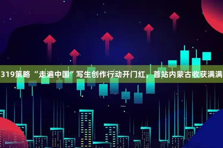 319策略 “走遍中国”写生创作行动开门红，首站内蒙古收获满满