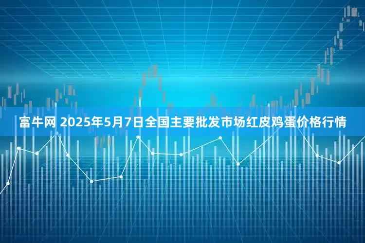 富牛网 2025年5月7日全国主要批发市场红皮鸡蛋价格行情