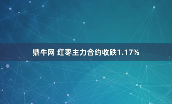 鼎牛网 红枣主力合约收跌1.17%
