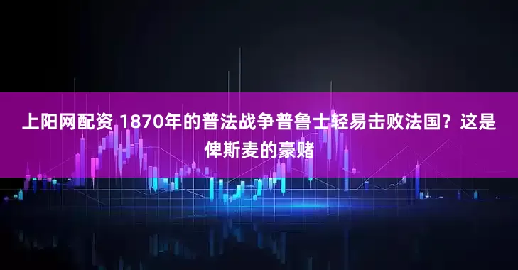 上阳网配资 1870年的普法战争普鲁士轻易击败法国？这是俾斯麦的豪赌