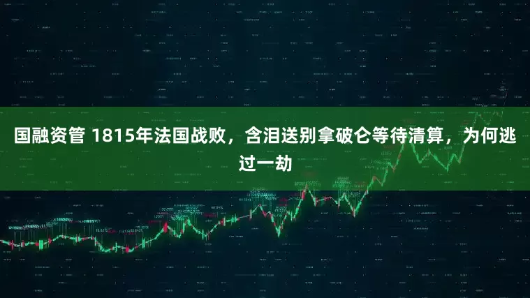 国融资管 1815年法国战败，含泪送别拿破仑等待清算，为何逃过一劫