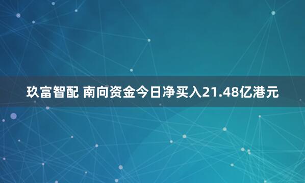 玖富智配 南向资金今日净买入21.48亿港元
