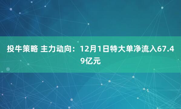 投牛策略 主力动向：12月1日特大单净流入67.49亿元