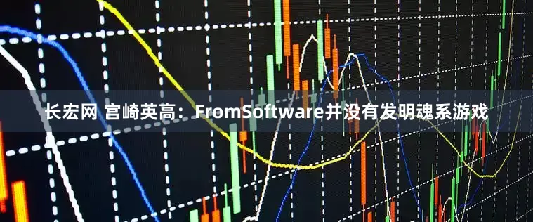 长宏网 宫崎英高：FromSoftware并没有发明魂系游戏