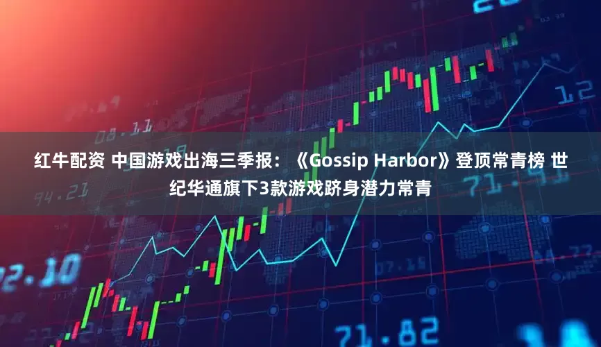 红牛配资 中国游戏出海三季报：《Gossip Harbor》登顶常青榜 世纪华通旗下3款游戏跻身潜力常青