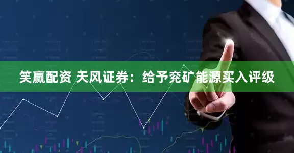 笑赢配资 天风证券：给予兖矿能源买入评级