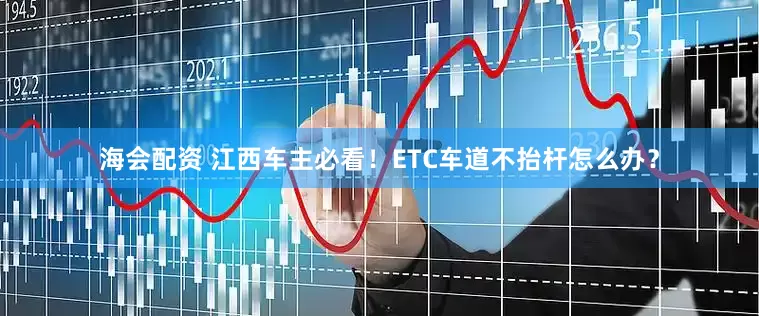 海会配资 江西车主必看！ETC车道不抬杆怎么办？