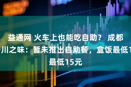 益通网 火车上也能吃自助？ 成都铁路川之味：暂未推出自助餐，盒饭最低15元