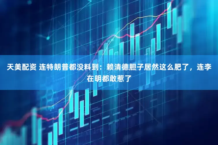 天美配资 连特朗普都没料到：赖清德胆子居然这么肥了，连李在明都敢惹了