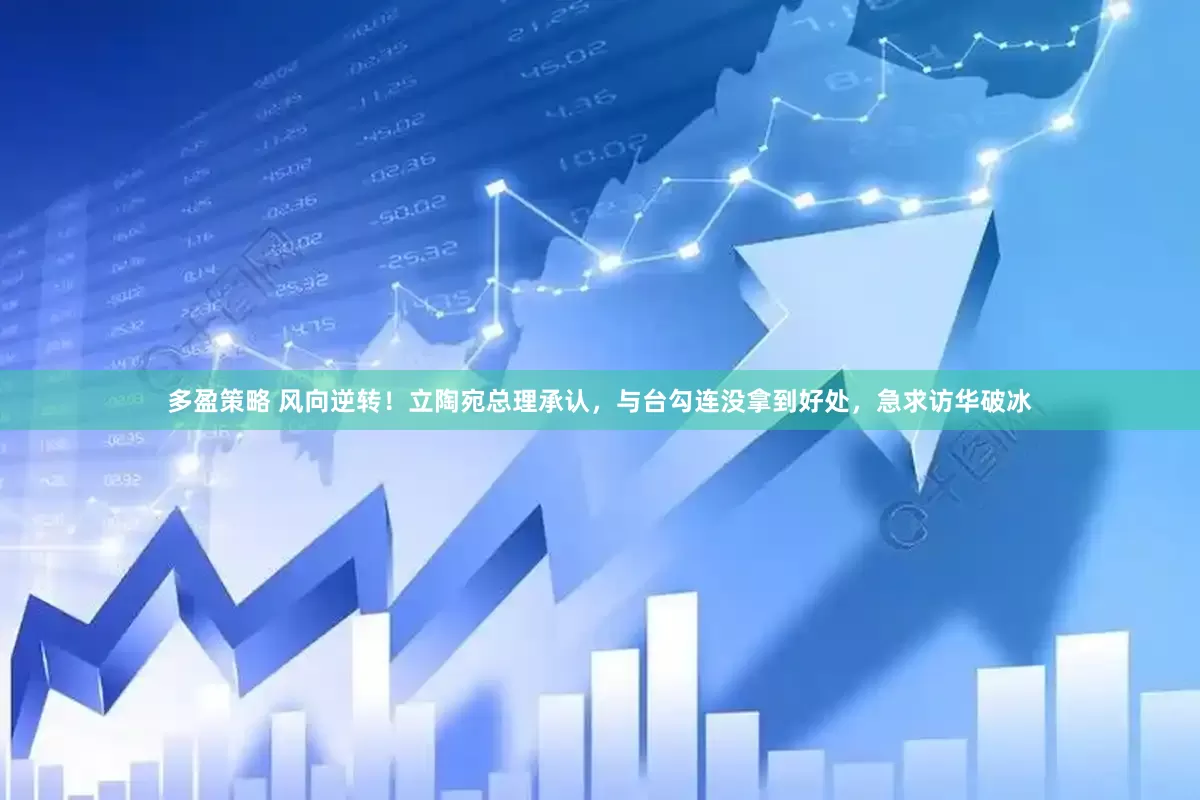 多盈策略 风向逆转！立陶宛总理承认，与台勾连没拿到好处，急求访华破冰