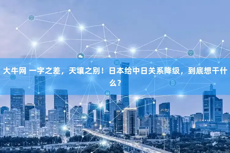 大牛网 一字之差，天壤之别！日本给中日关系降级，到底想干什么？