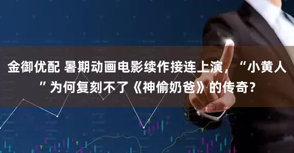 金御优配 暑期动画电影续作接连上演，“小黄人”为何复刻不了《神偷奶爸》的传奇？