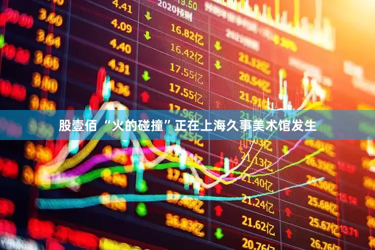 股壹佰 “火的碰撞”正在上海久事美术馆发生