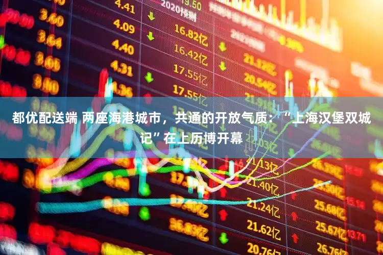 都优配送端 两座海港城市，共通的开放气质：“上海汉堡双城记”在上历博开幕