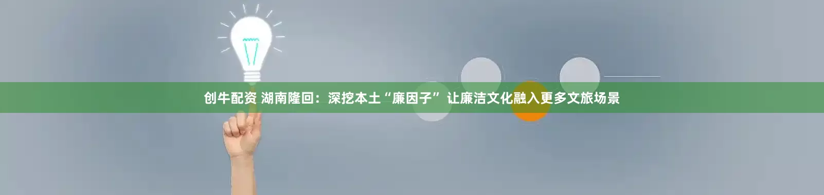 创牛配资 湖南隆回：深挖本土“廉因子” 让廉洁文化融入更多文旅场景